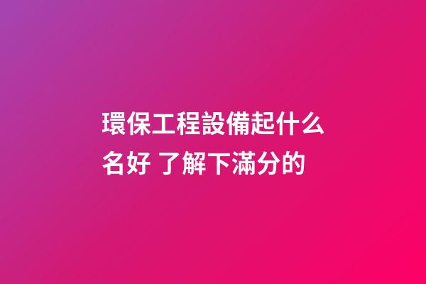 環保工程設備起什么名好 了解下滿分的-第1張-公司起名-玄機派
